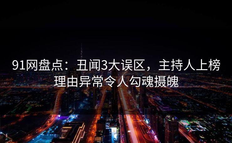 91网盘点：丑闻3大误区，主持人上榜理由异常令人勾魂摄魄