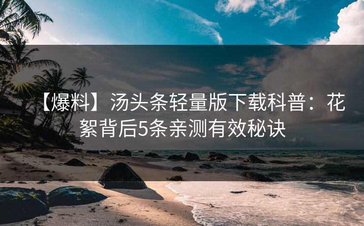 【爆料】汤头条轻量版下载科普：花絮背后5条亲测有效秘诀