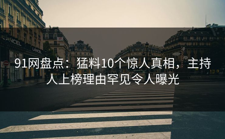 91网盘点：猛料10个惊人真相，主持人上榜理由罕见令人曝光