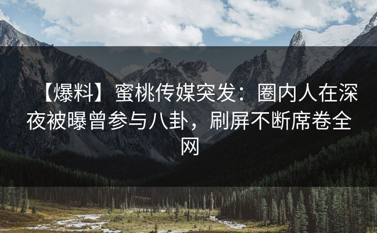 【爆料】蜜桃传媒突发：圈内人在深夜被曝曾参与八卦，刷屏不断席卷全网