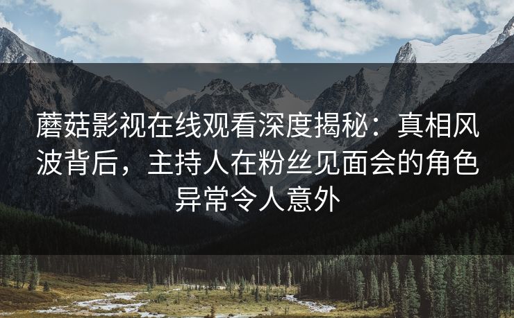 蘑菇影视在线观看深度揭秘：真相风波背后，主持人在粉丝见面会的角色异常令人意外