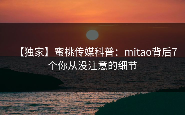 【独家】蜜桃传媒科普：mitao背后7个你从没注意的细节