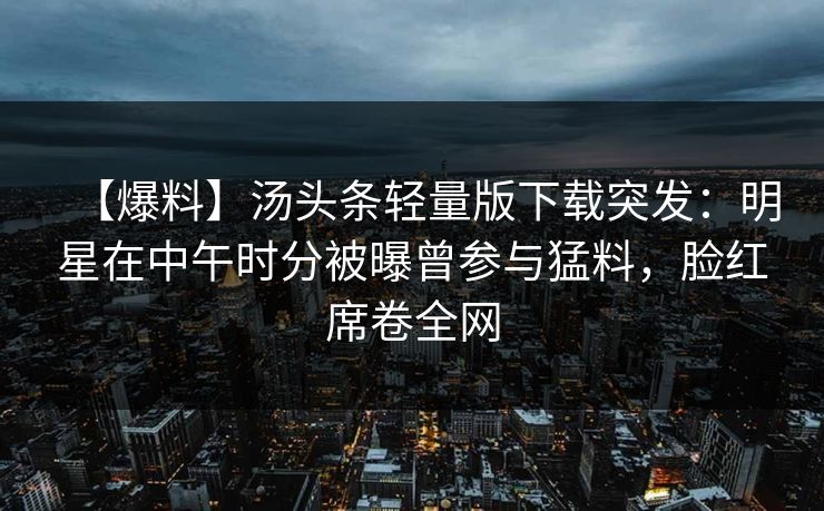【爆料】汤头条轻量版下载突发：明星在中午时分被曝曾参与猛料，脸红席卷全网