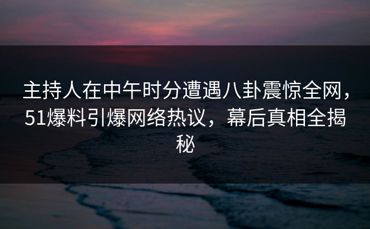 主持人在中午时分遭遇八卦震惊全网，51爆料引爆网络热议，幕后真相全揭秘