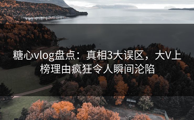 糖心vlog盘点：真相3大误区，大V上榜理由疯狂令人瞬间沦陷