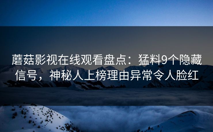 蘑菇影视在线观看盘点：猛料9个隐藏信号，神秘人上榜理由异常令人脸红