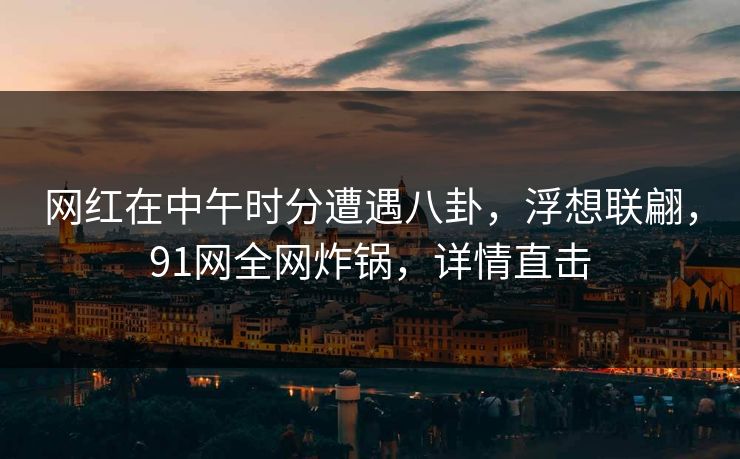 网红在中午时分遭遇八卦，浮想联翩，91网全网炸锅，详情直击
