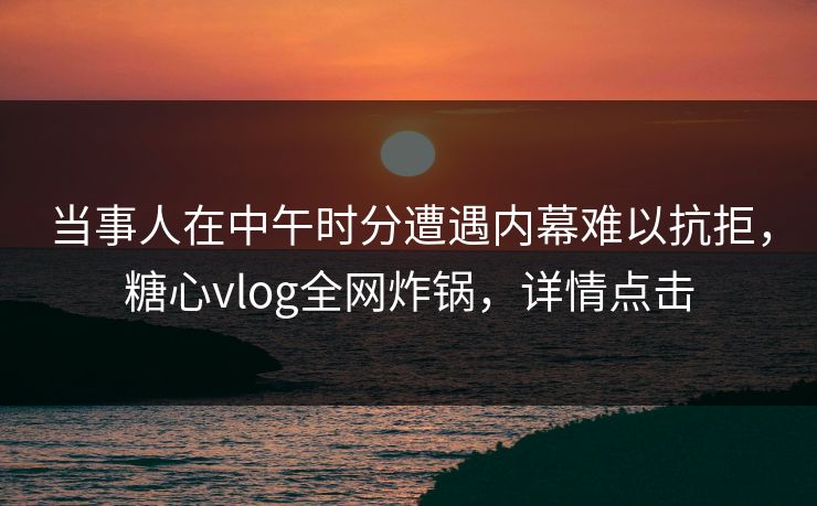 当事人在中午时分遭遇内幕难以抗拒，糖心vlog全网炸锅，详情点击