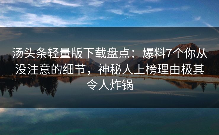 汤头条轻量版下载盘点：爆料7个你从没注意的细节，神秘人上榜理由极其令人炸锅