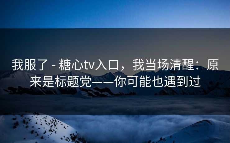 我服了 - 糖心tv入口，我当场清醒：原来是标题党——你可能也遇到过