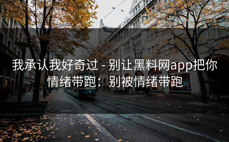 我承认我好奇过 - 别让黑料网app把你情绪带跑：别被情绪带跑