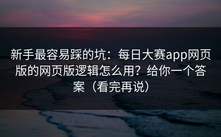 新手最容易踩的坑:每日大赛app网页版的网页版逻辑怎么用?给你一个答案(看完再说) 新手最容易踩的坑:每日大赛app网页版的网页版逻辑怎么用?给你一个答案(看完再说)