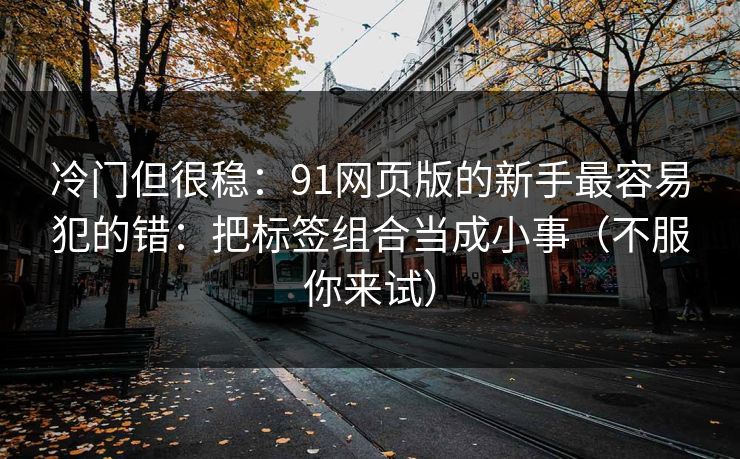 冷门但很稳:91网页版的新手最容易犯的错:把标签组合当成小事(不服你来试) 冷门但很稳:91网页版的新手最容易犯的错:把标签组合当成小事(不服你来试)