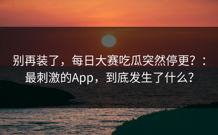 别再装了,每日大赛吃瓜突然停更?:最刺激的App,到底发生了什么? 别再装了,每日大赛吃瓜突然停更?:最刺激的App,到底发生了什么?