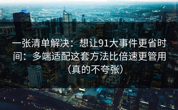 一张清单解决:想让91大事件更省时间:多端适配这套方法比倍速更管用(真的不夸张) 一张清单解决:想让91大事件更省时间:多端适配这套方法比倍速更管用(真的不夸张)