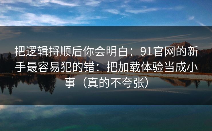 把逻辑捋顺后你会明白：91官网的新手最容易犯的错：把加载体验当成小事（真的不夸张）