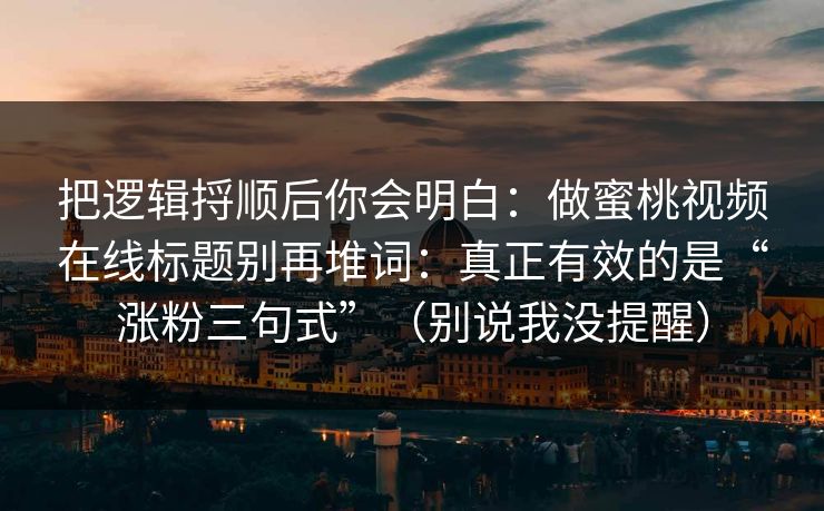 把逻辑捋顺后你会明白：做蜜桃视频在线标题别再堆词：真正有效的是“涨粉三句式”（别说我没提醒）