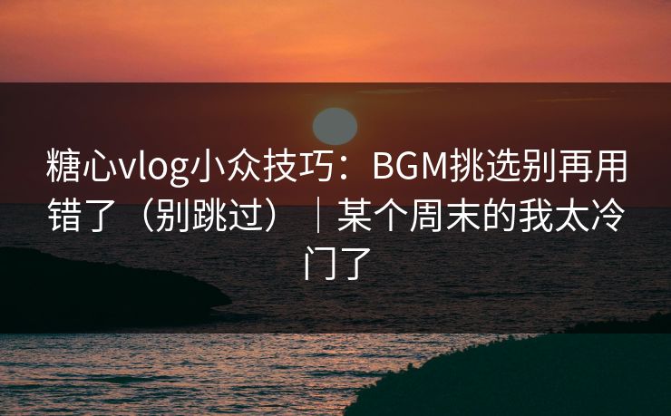 糖心vlog小众技巧:BGM挑选别再用错了(别跳过)|某个周末的我太冷门了 糖心vlog小众技巧:BGM挑选别再用错了(别跳过)|某个周末的我太冷门了