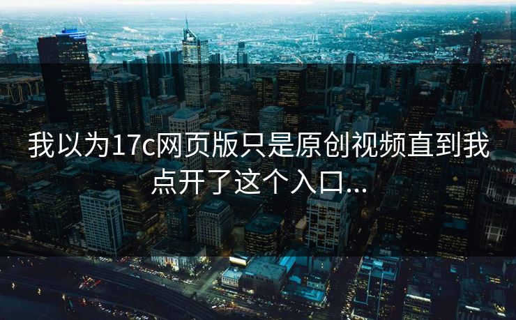 我以为17c网页版只是原创视频直到我点开了这个入口...