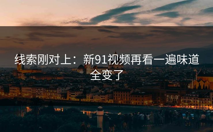 线索刚对上：新91视频再看一遍味道全变了