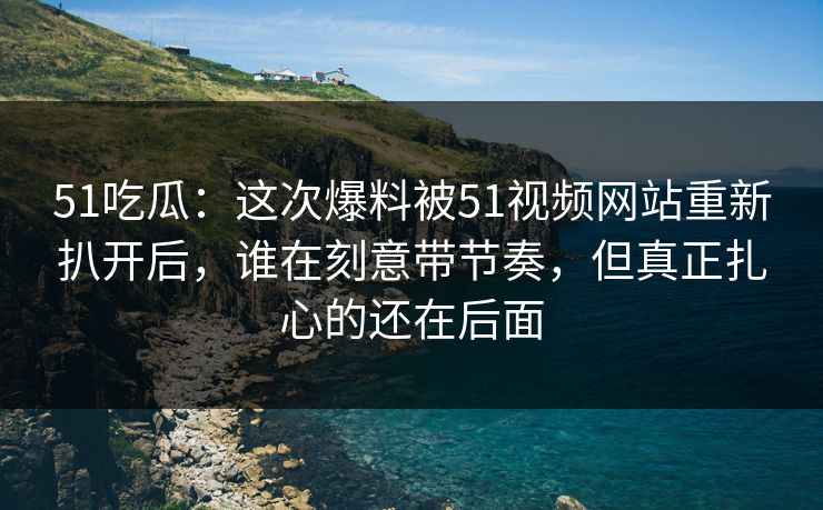 51吃瓜:这次爆料被51视频网站重新扒开后,谁在刻意带节奏,但真正扎心的还在后面 51吃瓜:这次爆料被51视频网站重新扒开后,谁在刻意带节奏,但真正扎心的还在后面