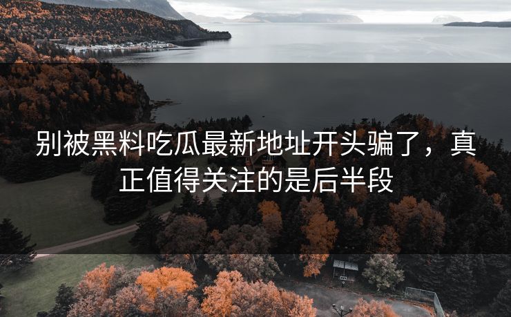 别被黑料吃瓜最新地址开头骗了，真正值得关注的是后半段