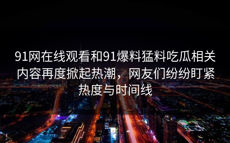 91网在线观看和91爆料猛料吃瓜相关内容再度掀起热潮，网友们纷纷盯紧热度与时间线
